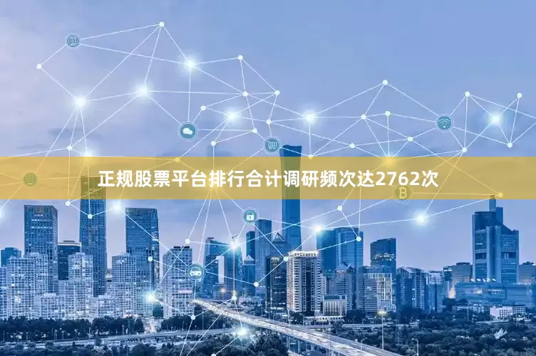 正规股票平台排行合计调研频次达2762次