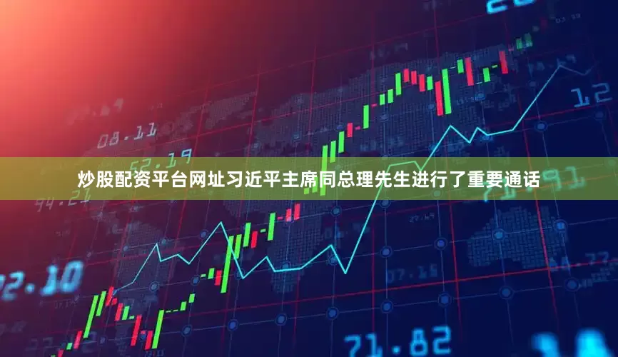 炒股配资平台网址习近平主席同总理先生进行了重要通话