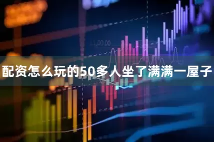 配资怎么玩的50多人坐了满满一屋子