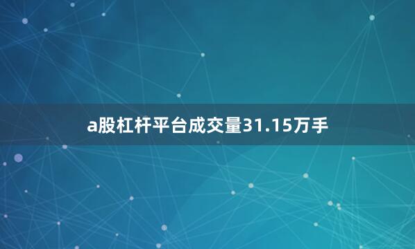 a股杠杆平台成交量31.15万手