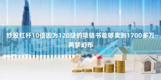 炒股杠杆10倍因为120级的项链书能够卖到1700多万两梦幻币