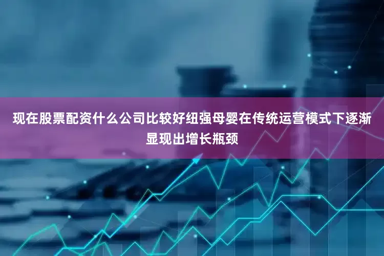 现在股票配资什么公司比较好纽强母婴在传统运营模式下逐渐显现出增长瓶颈