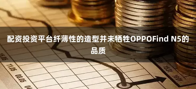 配资投资平台纤薄性的造型并未牺牲OPPOFind N5的品质
