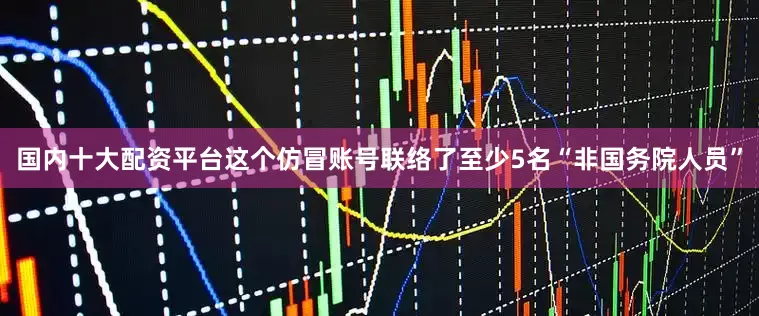 国内十大配资平台这个仿冒账号联络了至少5名“非国务院人员”