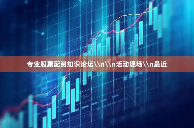 专业股票配资知识论坛\n\n活动现场\n最近