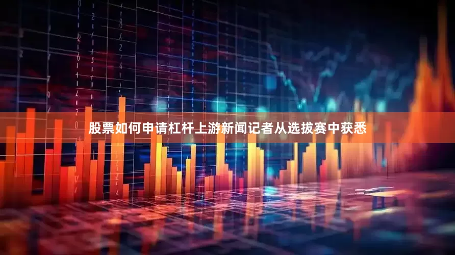 股票如何申请杠杆上游新闻记者从选拔赛中获悉