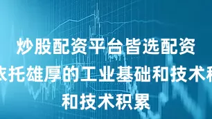 炒股配资平台皆选配资但依托雄厚的工业基础和技术积累