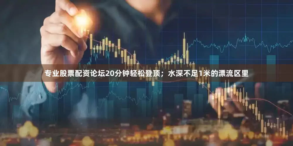 专业股票配资论坛20分钟轻松登顶；水深不足1米的漂流区里