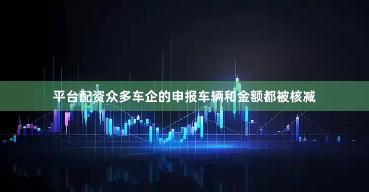 平台配资众多车企的申报车辆和金额都被核减