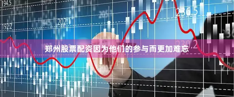 郑州股票配资因为他们的参与而更加难忘