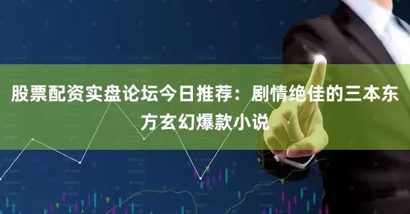 股票配资实盘论坛今日推荐：剧情绝佳的三本东方玄幻爆款小说