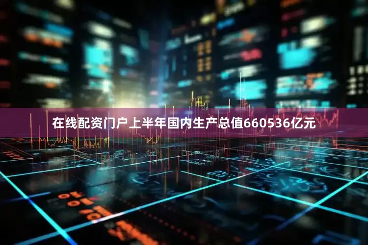 在线配资门户上半年国内生产总值660536亿元