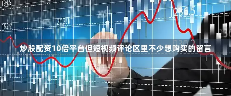 炒股配资10倍平台但短视频评论区里不少想购买的留言