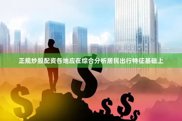 正规炒股配资各地应在综合分析居民出行特征基础上