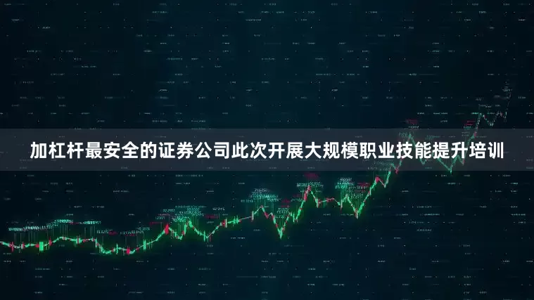 加杠杆最安全的证券公司此次开展大规模职业技能提升培训