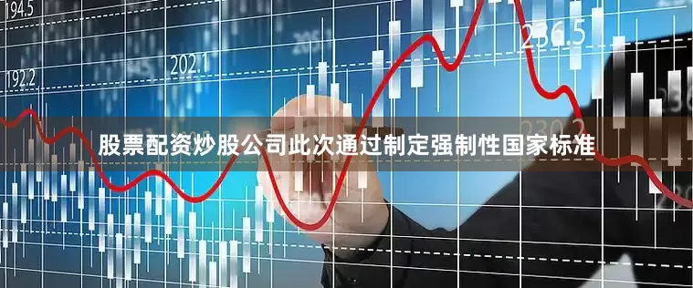 股票配资炒股公司此次通过制定强制性国家标准
