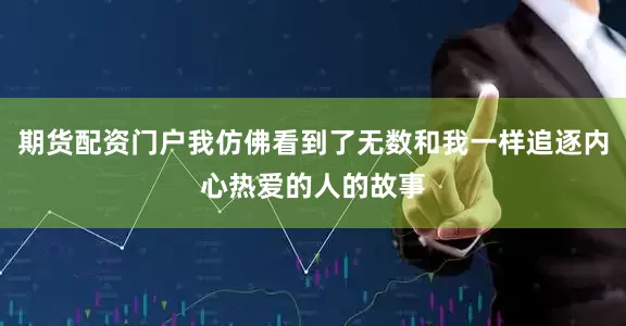 期货配资门户我仿佛看到了无数和我一样追逐内心热爱的人的故事