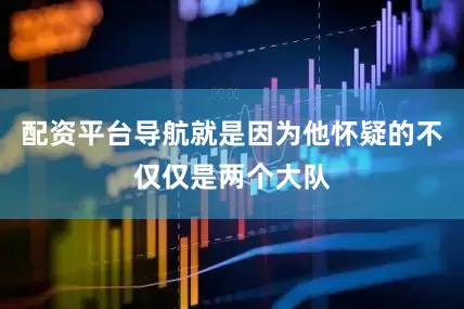 配资平台导航就是因为他怀疑的不仅仅是两个大队